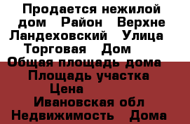 Продается нежилой дом › Район ­ Верхне-Ландеховский › Улица ­ Торговая › Дом ­ 1 › Общая площадь дома ­ 50 › Площадь участка ­ 15 › Цена ­ 200 000 - Ивановская обл. Недвижимость » Дома, коттеджи, дачи продажа   